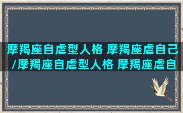 摩羯座自虐型人格 摩羯座虐自己/摩羯座自虐型人格 摩羯座虐自己-我的网站